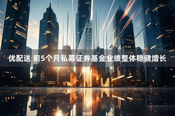 优配送 前5个月私募证券基金业绩整体稳健增长