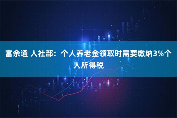 富余通 人社部：个人养老金领取时需要缴纳3%个人所得税