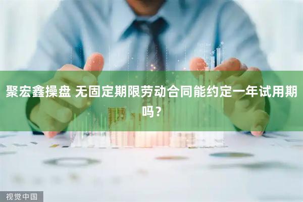 聚宏鑫操盘 无固定期限劳动合同能约定一年试用期吗？