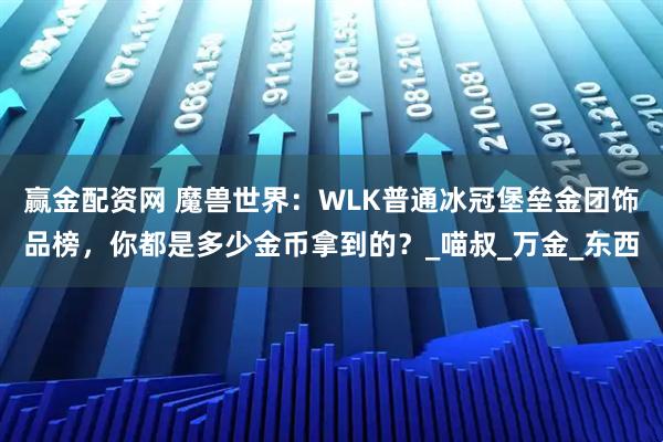赢金配资网 魔兽世界：WLK普通冰冠堡垒金团饰品榜，你都是多少金币拿到的？_喵叔_万金_东西