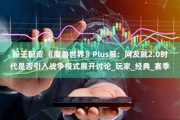 股王配资 《魔兽世界》Plus服：网友就2.0时代是否引入战争模式展开讨论_玩家_经典_赛季
