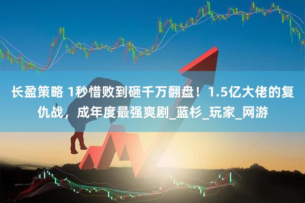 长盈策略 1秒惜败到砸千万翻盘！1.5亿大佬的复仇战，成年度最强爽剧_蓝杉_玩家_网游