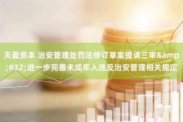 天盈资本 治安管理处罚法修订草案提请三审&#32;进一步完善未成年人违反治安管理相关规定