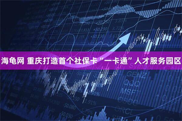 海龟网 重庆打造首个社保卡“一卡通”人才服务园区