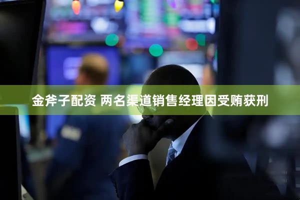 金斧子配资 两名渠道销售经理因受贿获刑