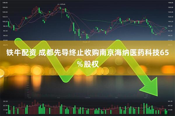 铁牛配资 成都先导终止收购南京海纳医药科技65％股权