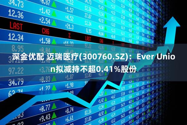 深金优配 迈瑞医疗(300760.SZ)：Ever Union拟减持不超0.41%股份