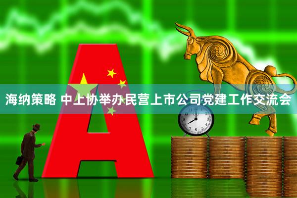 海纳策略 中上协举办民营上市公司党建工作交流会