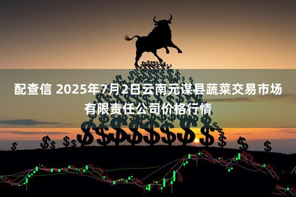 配查信 2025年7月2日云南元谋县蔬菜交易市场有限责任公司价格行情