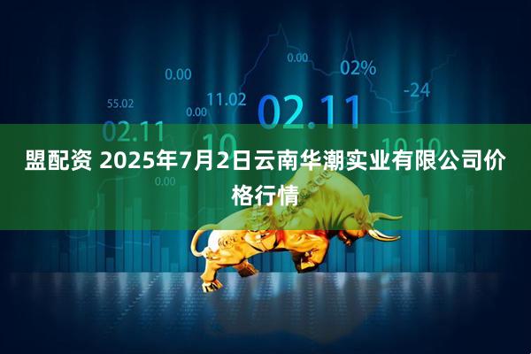 盟配资 2025年7月2日云南华潮实业有限公司价格行情
