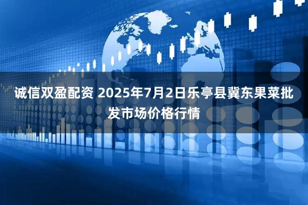 诚信双盈配资 2025年7月2日乐亭县冀东果菜批发市场价格行情