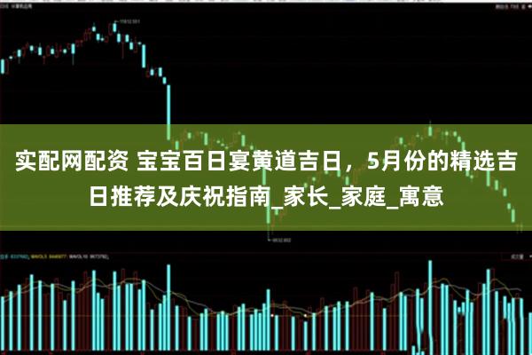 实配网配资 宝宝百日宴黄道吉日，5月份的精选吉日推荐及庆祝指南_家长_家庭_寓意