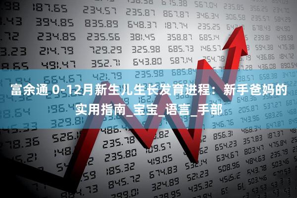 富余通 0-12月新生儿生长发育进程：新手爸妈的实用指南_宝宝_语言_手部