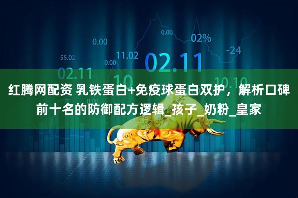红腾网配资 乳铁蛋白+免疫球蛋白双护，解析口碑前十名的防御配方逻辑_孩子_奶粉_皇家