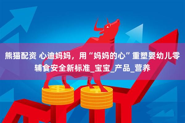 熊猫配资 心迪妈妈，用“妈妈的心”重塑婴幼儿零辅食安全新标准_宝宝_产品_营养