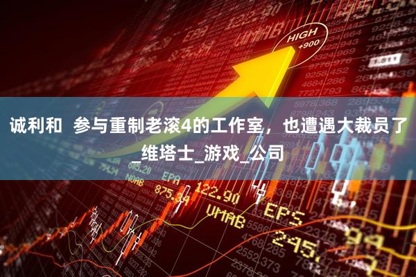 诚利和  参与重制老滚4的工作室，也遭遇大裁员了_维塔士_游戏_公司