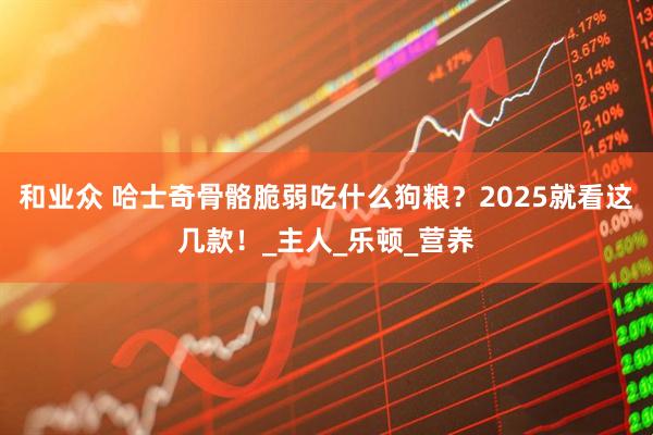 和业众 哈士奇骨骼脆弱吃什么狗粮？2025就看这几款！_主人_乐顿_营养