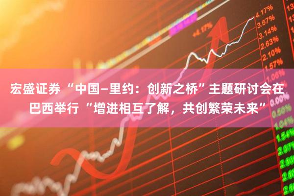宏盛证券 “中国—里约：创新之桥”主题研讨会在巴西举行 “增进相互了解，共创繁荣未来”