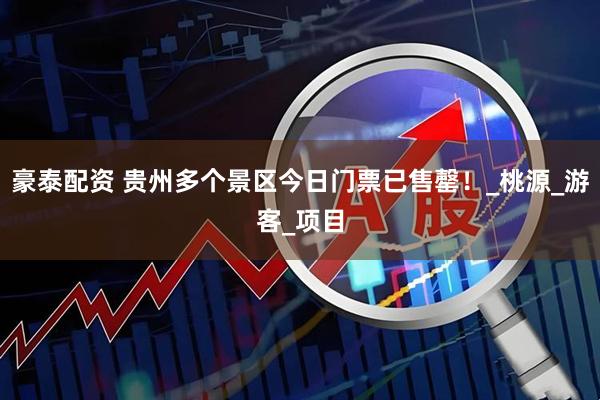 豪泰配资 贵州多个景区今日门票已售罄！_桃源_游客_项目