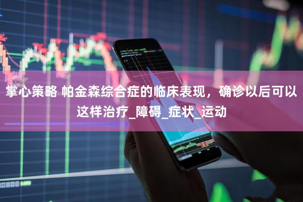 掌心策略 帕金森综合症的临床表现，确诊以后可以这样治疗_障碍_症状_运动