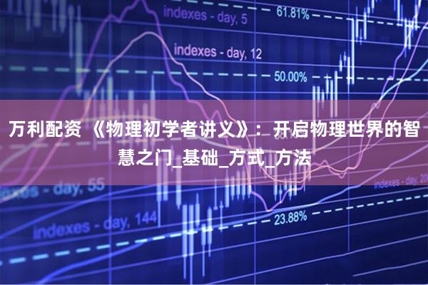 万利配资 《物理初学者讲义》：开启物理世界的智慧之门_基础_方式_方法