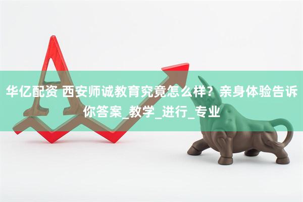 华亿配资 西安师诚教育究竟怎么样？亲身体验告诉你答案_教学_进行_专业