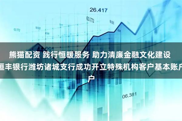 熊猫配资 践行恒暖服务 助力清廉金融文化建设 恒丰银行潍坊诸城支行成功开立特殊机构客户基本账户