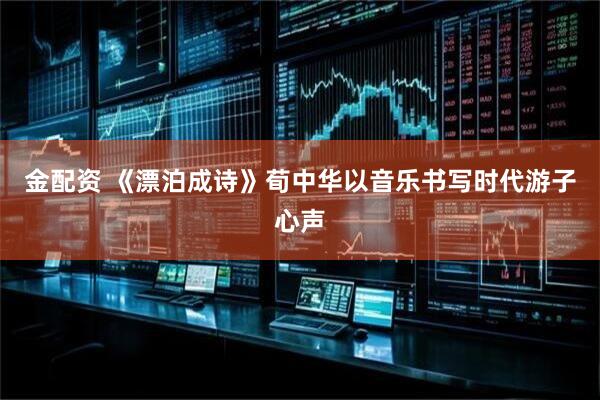 金配资 《漂泊成诗》荀中华以音乐书写时代游子心声