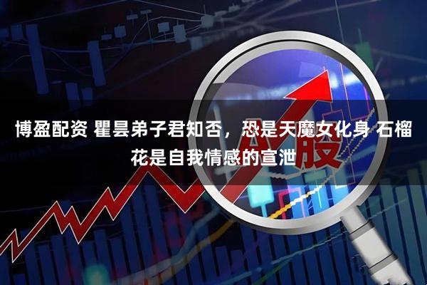 博盈配资 瞿昙弟子君知否，恐是天魔女化身 石榴花是自我情感的宣泄