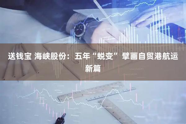 送钱宝 海峡股份：五年“蜕变” 擘画自贸港航运新篇