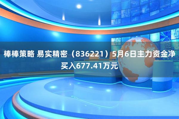 棒棒策略 易实精密（836221）5月6日主力资金净买入677.41万元