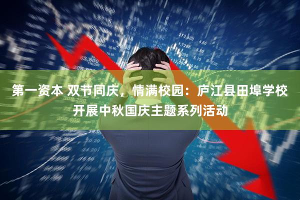第一资本 双节同庆，情满校园：庐江县田埠学校开展中秋国庆主题系列活动