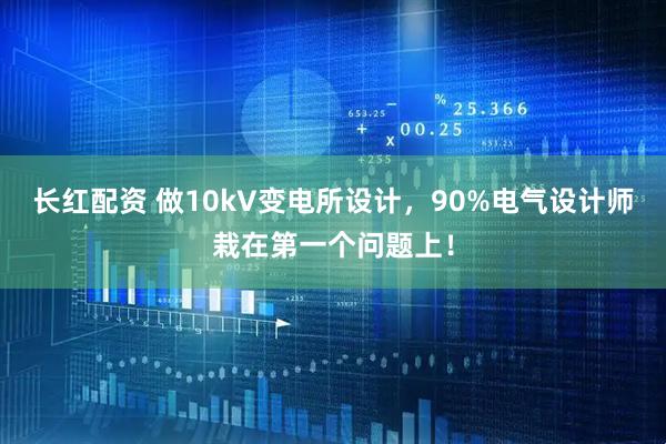 长红配资 做10kV变电所设计，90%电气设计师栽在第一个问题上！