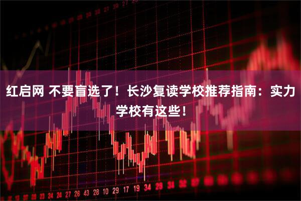 红启网 不要盲选了！长沙复读学校推荐指南：实力学校有这些！