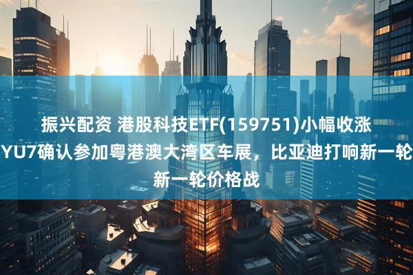 振兴配资 港股科技ETF(159751)小幅收涨，小米YU7确认参加粤港澳大湾区车展，比亚迪打响新一轮价格战