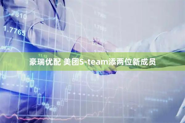 豪瑞优配 美团S-team添两位新成员