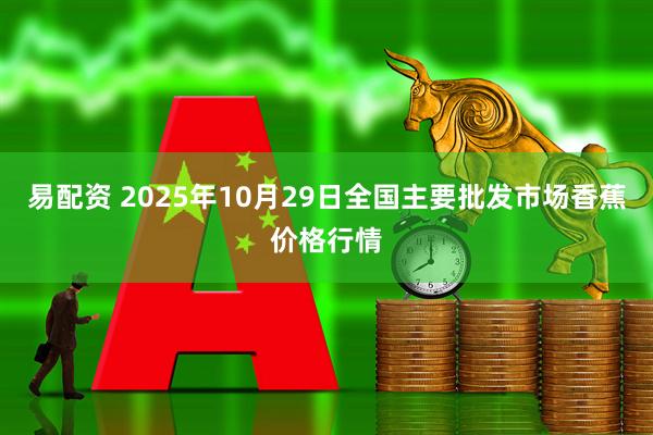 易配资 2025年10月29日全国主要批发市场香蕉价格行情