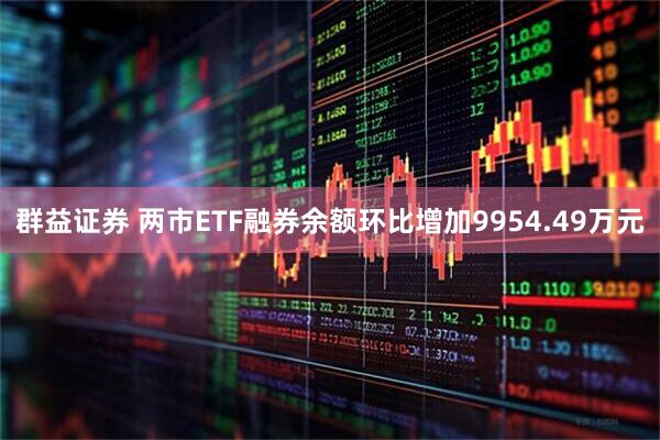 群益证券 两市ETF融券余额环比增加9954.49万元