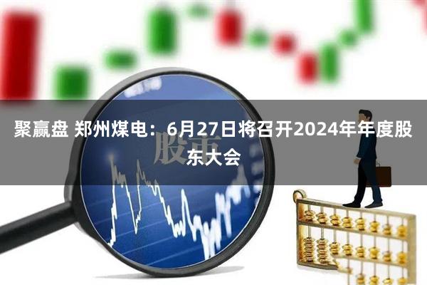 聚赢盘 郑州煤电：6月27日将召开2024年年度股东大会