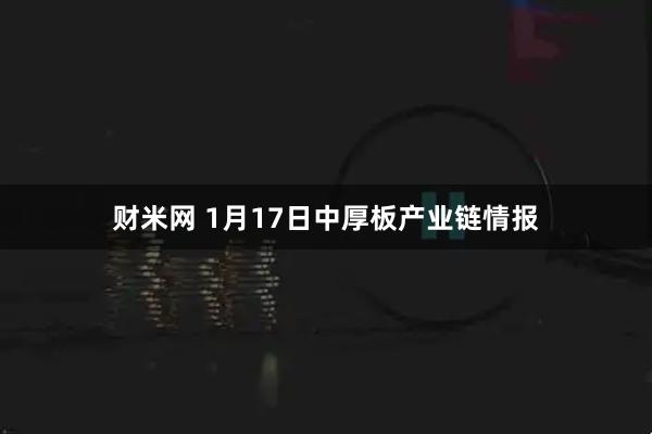 财米网 1月17日中厚板产业链情报