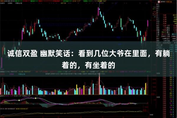 诚信双盈 幽默笑话：看到几位大爷在里面，有躺着的，有坐着的