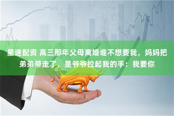 星速配资 高三那年父母离婚谁不想要我，妈妈把弟弟带走了，是爷爷拉起我的手：我要你