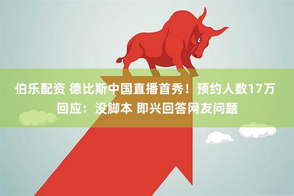 伯乐配资 德比斯中国直播首秀！预约人数17万 回应：没脚本 即兴回答网友问题